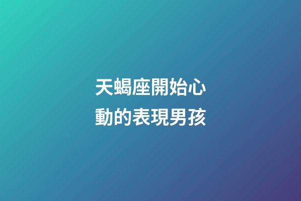 天蝎座開始心動的表現男孩-第1張-星座運勢-玄機派