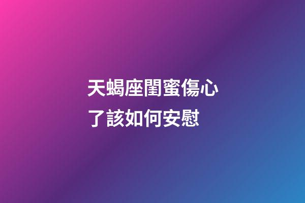 天蝎座閨蜜傷心了該如何安慰-第1張-星座運勢-玄機派