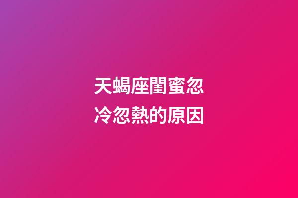 天蝎座閨蜜忽冷忽熱的原因-第1張-星座運勢-玄機派