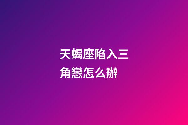 天蝎座陷入三角戀怎么辦-第1張-星座運勢-玄機派