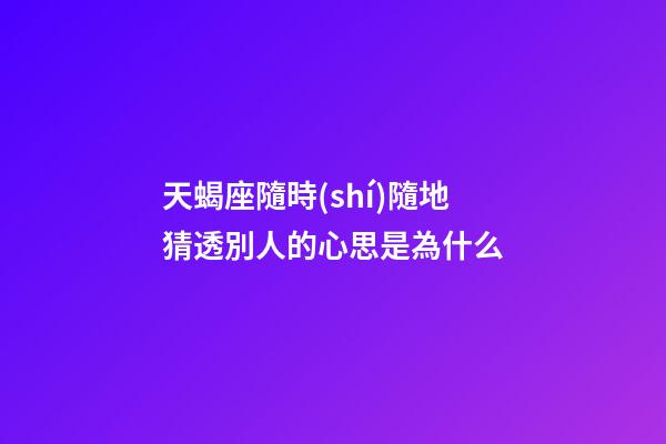 天蝎座隨時(shí)隨地猜透別人的心思是為什么-第1張-星座運(yùn)勢(shì)-玄機(jī)派