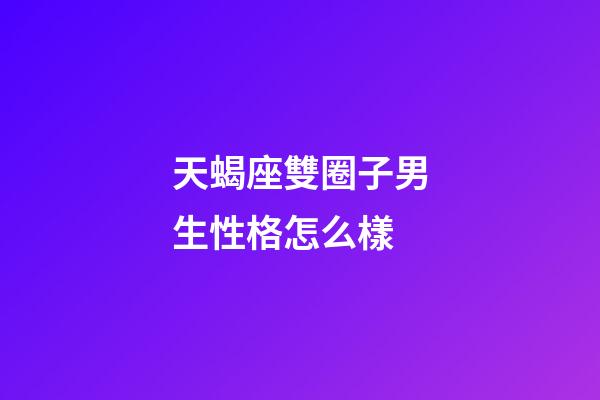 天蝎座雙圈子男生性格怎么樣-第1張-星座運勢-玄機派