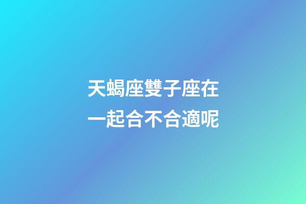 天蝎座雙子座在一起合不合適呢-第1張-星座運(yùn)勢-玄機(jī)派