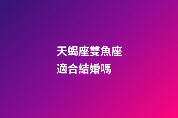天蝎座雙魚座適合結婚嗎-第1張-星座運勢-玄機派