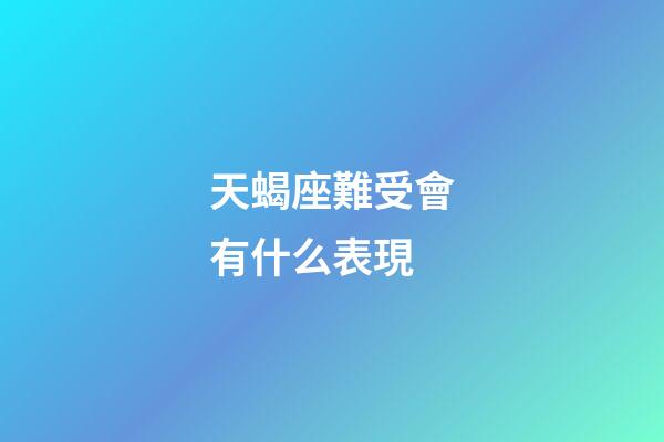 天蝎座難受會有什么表現-第1張-星座運勢-玄機派