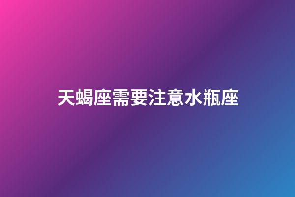天蝎座需要注意水瓶座-第1張-星座運勢-玄機派