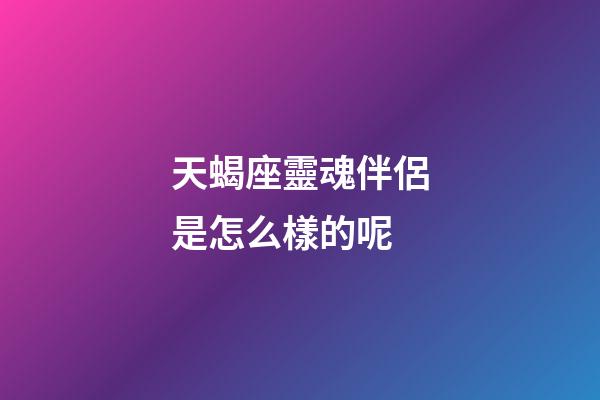 天蝎座靈魂伴侶是怎么樣的呢-第1張-星座運勢-玄機派