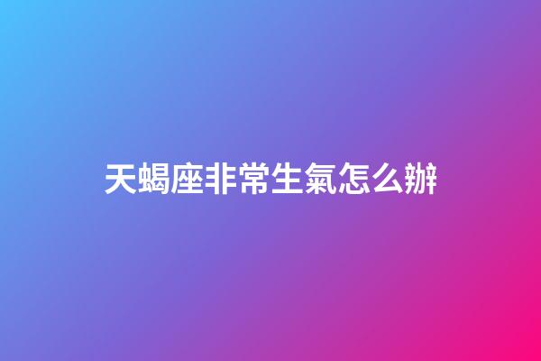天蝎座非常生氣怎么辦-第1張-星座運勢-玄機派