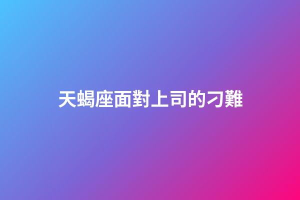 天蝎座面對上司的刁難-第1張-星座運勢-玄機派