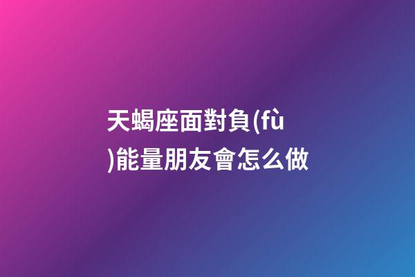 天蝎座面對負(fù)能量朋友會怎么做-第1張-星座運勢-玄機派