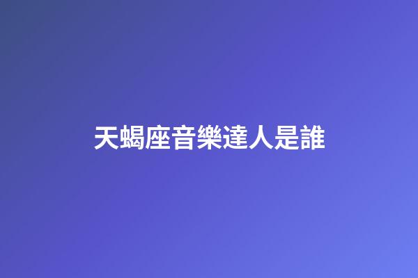 天蝎座音樂達人是誰-第1張-星座運勢-玄機派