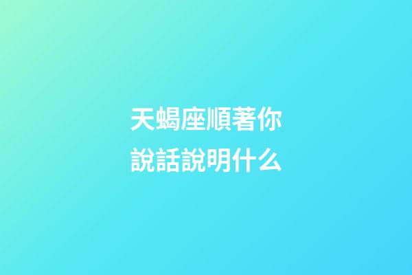 天蝎座順著你說話說明什么-第1張-星座運勢-玄機派