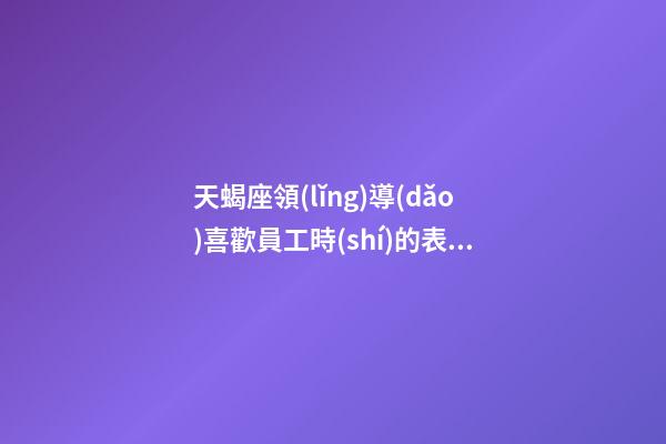 天蝎座領(lǐng)導(dǎo)喜歡員工時(shí)的表現(xiàn)-第1張-星座運(yùn)勢-玄機(jī)派