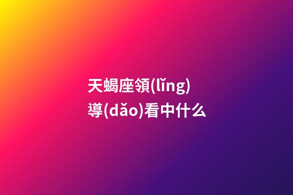 天蝎座領(lǐng)導(dǎo)看中什么-第1張-星座運(yùn)勢(shì)-玄機(jī)派