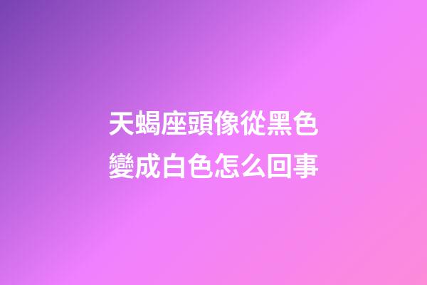 天蝎座頭像從黑色變成白色怎么回事-第1張-星座運勢-玄機派