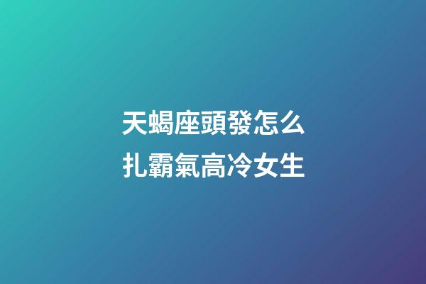 天蝎座頭發怎么扎霸氣高冷女生-第1張-星座運勢-玄機派