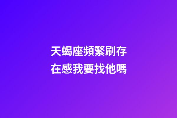 天蝎座頻繁刷存在感我要找他嗎-第1張-星座運勢-玄機派