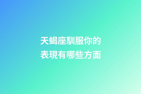 天蝎座馴服你的表現有哪些方面-第1張-星座運勢-玄機派