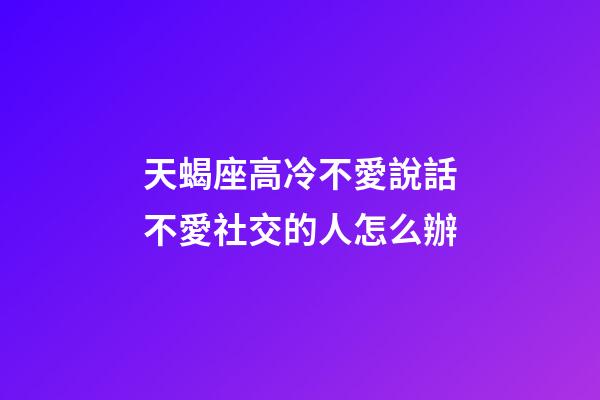 天蝎座高冷不愛說話不愛社交的人怎么辦-第1張-星座運勢-玄機派