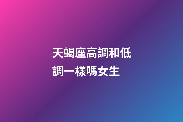 天蝎座高調和低調一樣嗎女生-第1張-星座運勢-玄機派