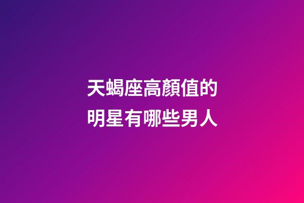 天蝎座高顏值的明星有哪些男人-第1張-星座運勢-玄機派