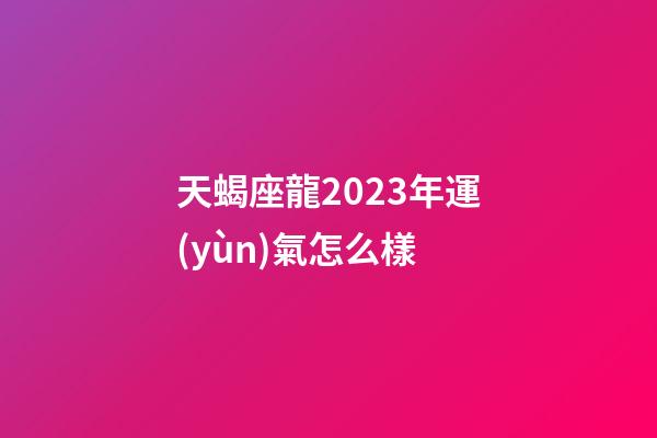 天蝎座龍2023年運(yùn)氣怎么樣-第1張-星座運(yùn)勢-玄機(jī)派