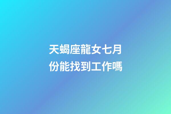 天蝎座龍女七月份能找到工作嗎-第1張-星座運勢-玄機派