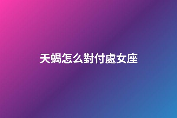 天蝎怎么對付處女座-第1張-星座運勢-玄機派