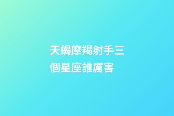 天蝎摩羯射手三個星座誰厲害-第1張-星座運勢-玄機派