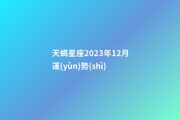 天蝎星座2023年12月運(yùn)勢(shì)-第1張-星座運(yùn)勢(shì)-玄機(jī)派