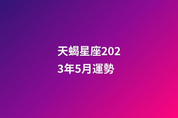 天蝎星座2023年5月運勢-第1張-星座運勢-玄機派