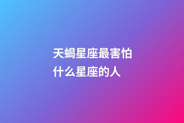 天蝎星座最害怕什么星座的人-第1張-星座運勢-玄機派