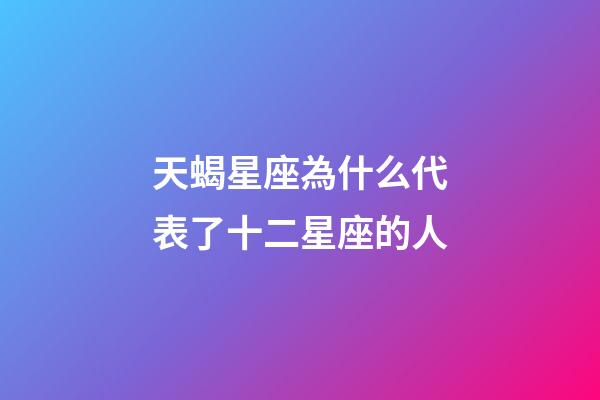 天蝎星座為什么代表了十二星座的人-第1張-星座運勢-玄機派