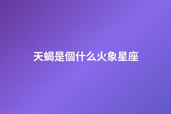 天蝎是個什么火象星座-第1張-星座運勢-玄機派