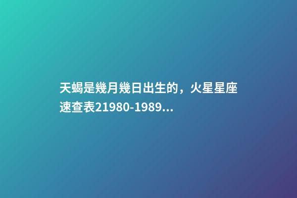 天蝎是幾月幾日出生的，火星星座速查表21980-1989年出生的80后小伙伴適用-第1張-觀點-玄機派