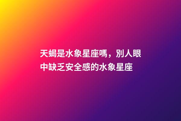 天蝎是水象星座嗎，別人眼中缺乏安全感的水象星座-第1張-觀點-玄機派