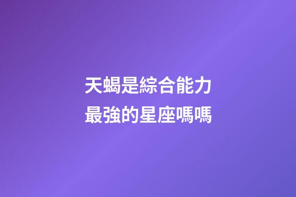 天蝎是綜合能力最強的星座嗎嗎