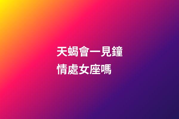 天蝎會一見鐘情處女座嗎-第1張-星座運勢-玄機派