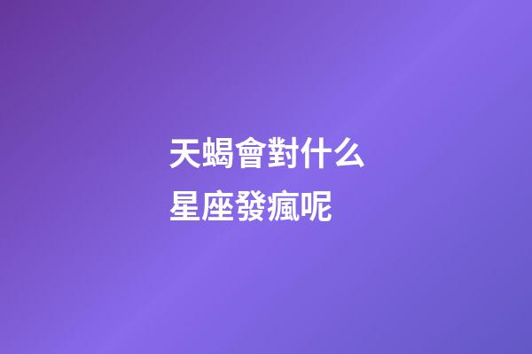 天蝎會對什么星座發瘋呢-第1張-星座運勢-玄機派