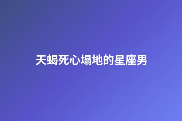 天蝎死心塌地的星座男-第1張-星座運勢-玄機派