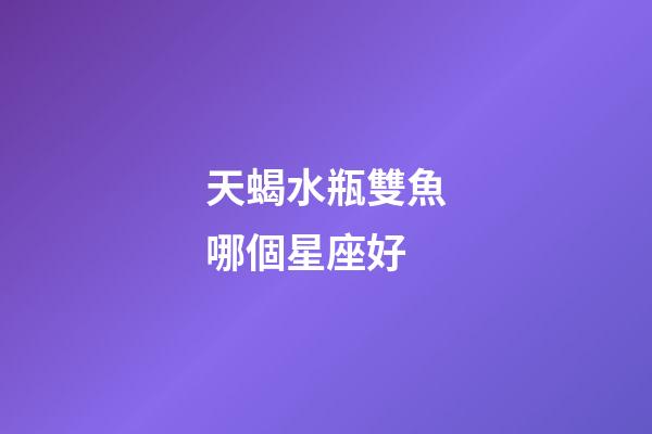 天蝎水瓶雙魚哪個星座好-第1張-星座運勢-玄機派