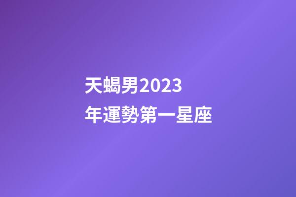 天蝎男2023年運勢第一星座-第1張-星座運勢-玄機派
