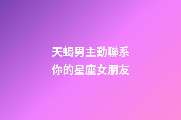 天蝎男主動聯系你的星座女朋友-第1張-星座運勢-玄機派