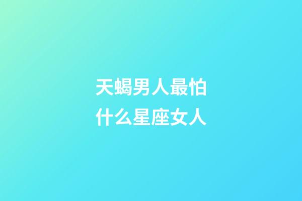 天蝎男人最怕什么星座女人-第1張-星座運勢-玄機派