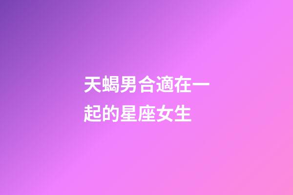 天蝎男合適在一起的星座女生-第1張-星座運勢-玄機派