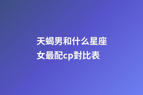 天蝎男和什么星座女最配cp對比表-第1張-星座運勢-玄機派