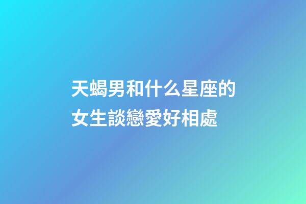 天蝎男和什么星座的女生談戀愛好相處-第1張-星座運勢-玄機派