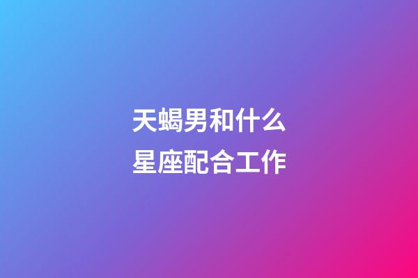 天蝎男和什么星座配合工作-第1張-星座運(yùn)勢(shì)-玄機(jī)派