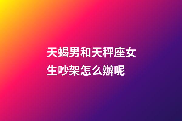 天蝎男和天秤座女生吵架怎么辦呢-第1張-星座運勢-玄機派