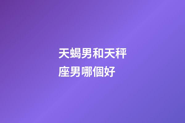 天蝎男和天秤座男哪個好-第1張-星座運勢-玄機派
